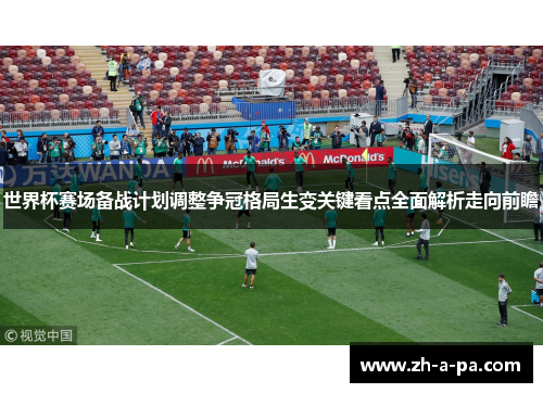 世界杯赛场备战计划调整争冠格局生变关键看点全面解析走向前瞻 世界杯赛场备战计划调整争冠格局生变关键看点全面解析走向前瞻