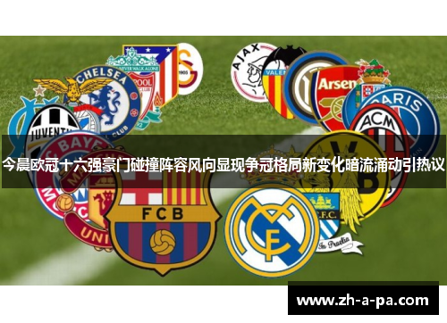 今晨欧冠十六强豪门碰撞阵容风向显现争冠格局新变化暗流涌动引热议