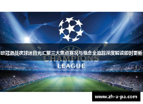 欧冠激战夜球迷目光汇聚三大焦点赛况与悬念全追踪深度解读即时更新 欧冠激战夜球迷目光汇聚三大焦点赛况与悬念全追踪深度解读即时更新