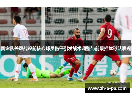 国家队关键战役前核心球员伤停引发战术调整与前景担忧球队表现 国家队关键战役前核心球员伤停引发战术调整与前景担忧球队表现