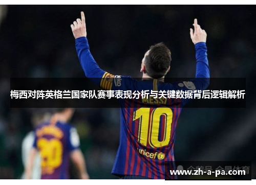 梅西对阵英格兰国家队赛事表现分析与关键数据背后逻辑解析 梅西对阵英格兰国家队赛事表现分析与关键数据背后逻辑解析