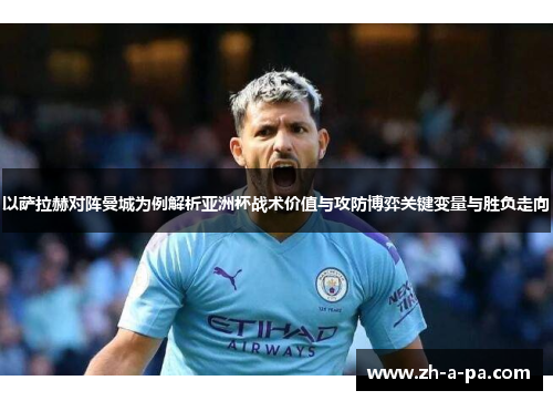 以萨拉赫对阵曼城为例解析亚洲杯战术价值与攻防博弈关键变量与胜负走向