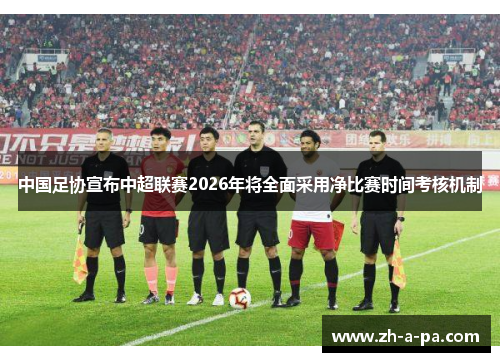 中国足协宣布中超联赛2026年将全面采用净比赛时间考核机制 中国足协宣布中超联赛2026年将全面采用净比赛时间考核机制