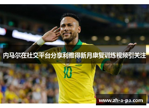 内马尔在社交平台分享利雅得新月康复训练视频引关注 内马尔在社交平台分享利雅得新月康复训练视频引关注