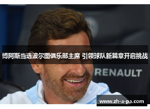 博阿斯当选波尔图俱乐部主席 引领球队新篇章开启挑战 博阿斯当选波尔图俱乐部主席 引领球队新篇章开启挑战