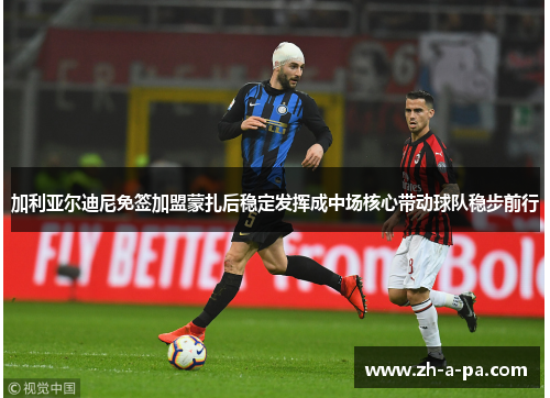 加利亚尔迪尼免签加盟蒙扎后稳定发挥成中场核心带动球队稳步前行 加利亚尔迪尼免签加盟蒙扎后稳定发挥成中场核心带动球队稳步前行