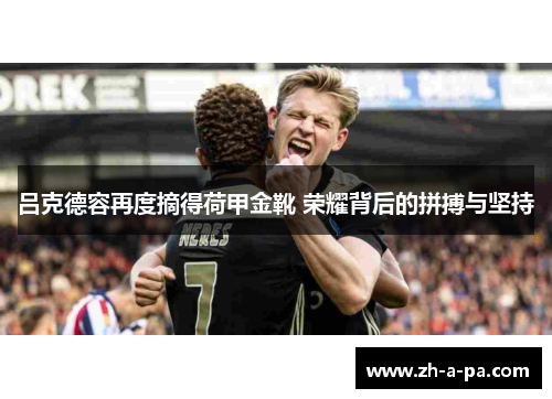 吕克德容再度摘得荷甲金靴 荣耀背后的拼搏与坚持