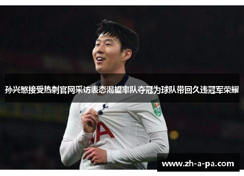 孙兴慜接受热刺官网采访表态渴望率队夺冠为球队带回久违冠军荣耀