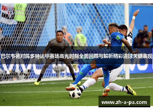 巴尔韦德对阵多特法甲赛场高光时刻全面回顾与解析精彩进球关键表现 巴尔韦德对阵多特法甲赛场高光时刻全面回顾与解析精彩进球关键表现