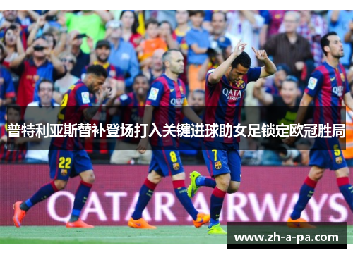 普特利亚斯替补登场打入关键进球助女足锁定欧冠胜局 普特利亚斯替补登场打入关键进球助女足锁定欧冠胜局