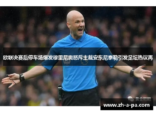 欧联决赛后停车场爆发穆里尼奥怒斥主裁安东尼泰勒引发足坛热议再