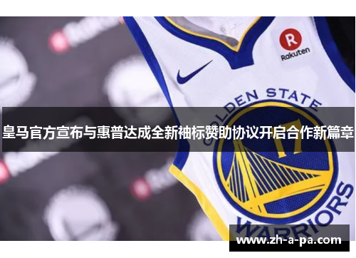 皇马官方宣布与惠普达成全新袖标赞助协议开启合作新篇章