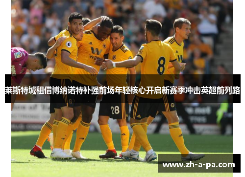 莱斯特城租借博纳诺特补强前场年轻核心开启新赛季冲击英超前列路 莱斯特城租借博纳诺特补强前场年轻核心开启新赛季冲击英超前列路