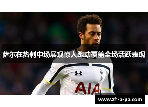 萨尔在热刺中场展现惊人跑动覆盖全场活跃表现