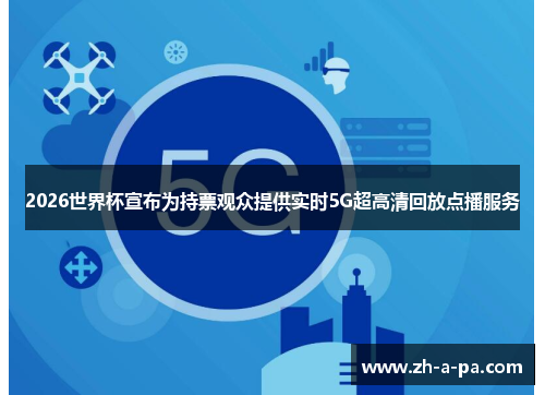 2026世界杯宣布为持票观众提供实时5G超高清回放点播服务 2026世界杯宣布为持票观众提供实时5G超高清回放点播服务