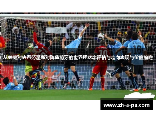 从关键对决看努涅斯对阵葡萄牙的世界杯状态评估与走向表现与价值前瞻