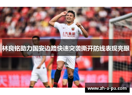 林良铭助力国安边路快速突袭撕开防线表现亮眼 林良铭助力国安边路快速突袭撕开防线表现亮眼