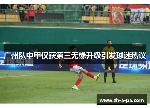 广州队中甲仅获第三无缘升级引发球迷热议