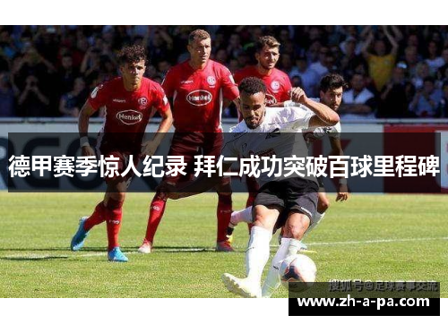 德甲赛季惊人纪录 拜仁成功突破百球里程碑 德甲赛季惊人纪录 拜仁成功突破百球里程碑