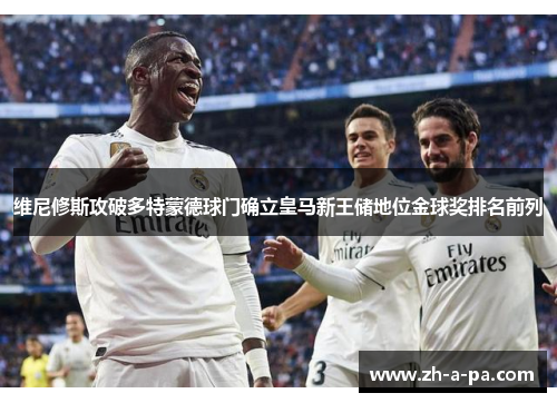 维尼修斯攻破多特蒙德球门确立皇马新王储地位金球奖排名前列