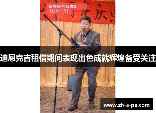 迪恩克吉租借期间表现出色成就辉煌备受关注 迪恩克吉租借期间表现出色成就辉煌备受关注