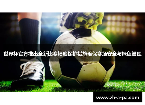 世界杯官方推出全新比赛场地保护措施确保赛场安全与绿色管理