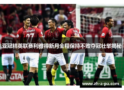 亚冠精英联赛利雅得新月全程保持不败夺冠壮举揭秘