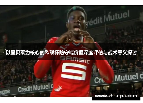 以登贝莱为核心的欧联杯防守端价值深度评估与战术意义探讨 以登贝莱为核心的欧联杯防守端价值深度评估与战术意义探讨