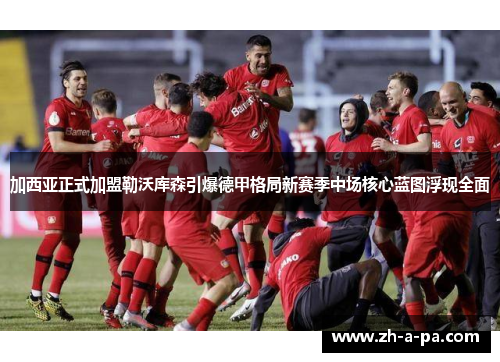 加西亚正式加盟勒沃库森引爆德甲格局新赛季中场核心蓝图浮现全面 加西亚正式加盟勒沃库森引爆德甲格局新赛季中场核心蓝图浮现全面