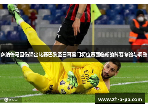 多纳鲁马因伤退出比赛巴黎圣日耳曼门将位置面临新的阵容考验与调整 多纳鲁马因伤退出比赛巴黎圣日耳曼门将位置面临新的阵容考验与调整