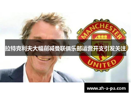 拉特克利夫大幅削减曼联俱乐部运营开支引发关注
