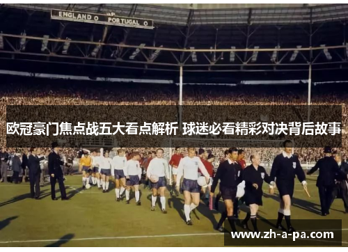 欧冠豪门焦点战五大看点解析 球迷必看精彩对决背后故事